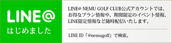 LINEはじめました LINE@NEMU GOLF CLUB公式アカウントでは、お得なプラン情報や、期間限定のイベント情報、LINE限定情報など随時配信いたします。