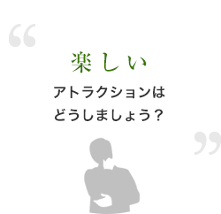 楽しいアトラクションはどうしましょう？